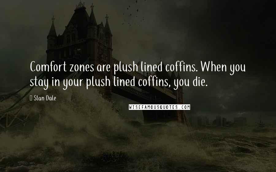 Stan Dale Quotes: Comfort zones are plush lined coffins. When you stay in your plush lined coffins, you die.