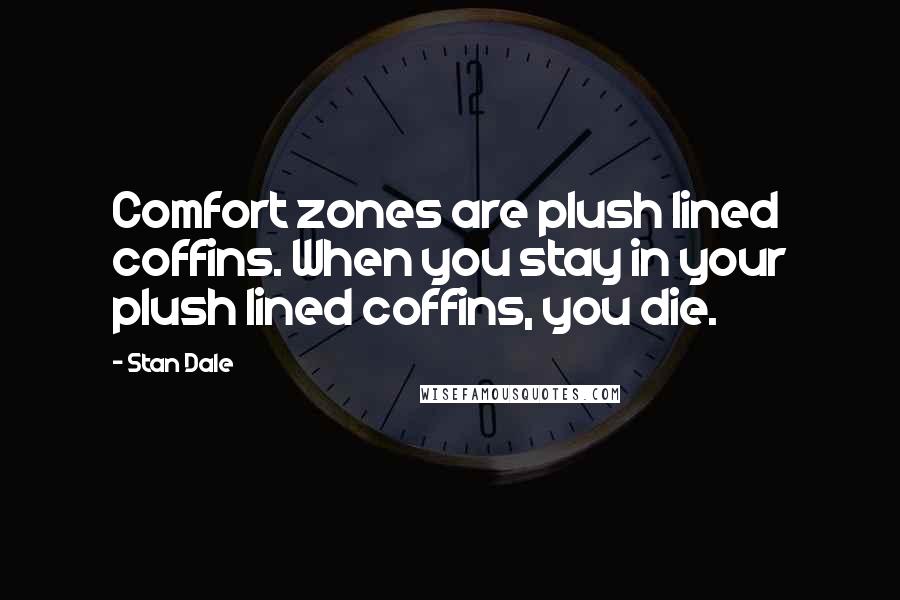 Stan Dale Quotes: Comfort zones are plush lined coffins. When you stay in your plush lined coffins, you die.