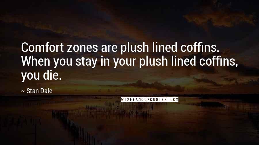 Stan Dale Quotes: Comfort zones are plush lined coffins. When you stay in your plush lined coffins, you die.