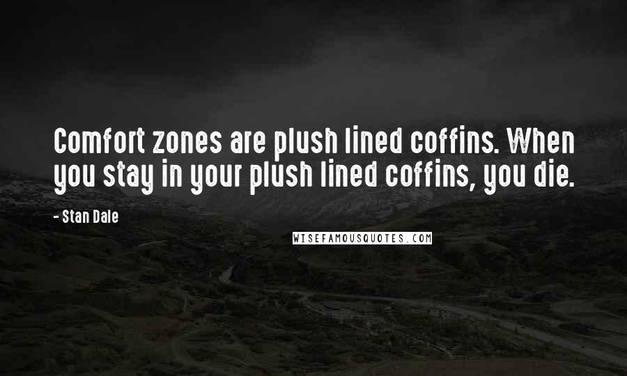 Stan Dale Quotes: Comfort zones are plush lined coffins. When you stay in your plush lined coffins, you die.