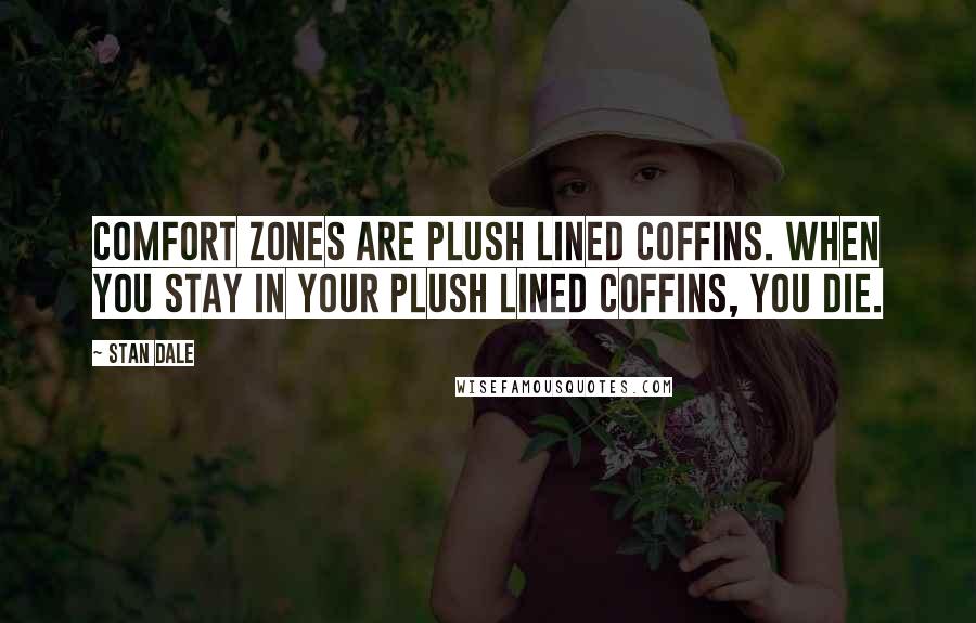 Stan Dale Quotes: Comfort zones are plush lined coffins. When you stay in your plush lined coffins, you die.