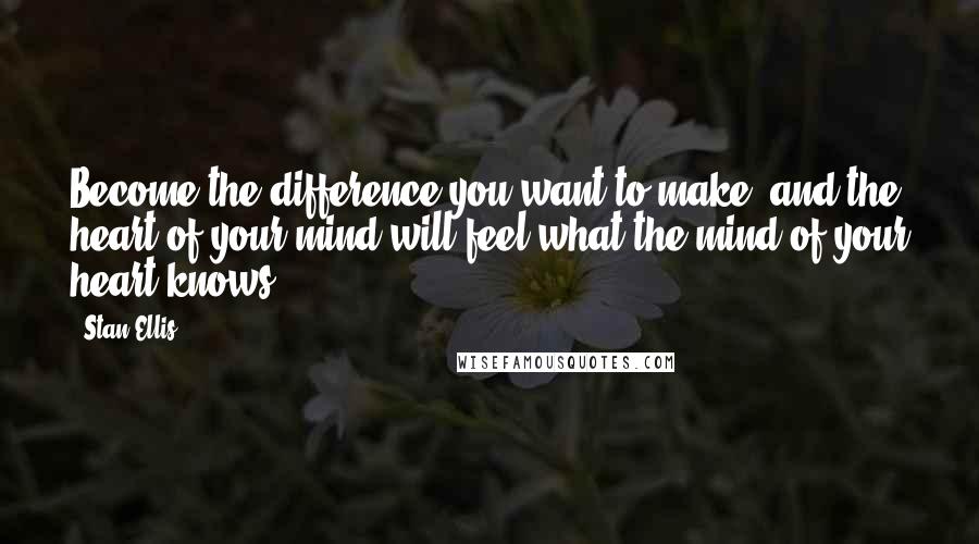 Stan Ellis Quotes: Become the difference you want to make, and the heart of your mind will feel what the mind of your heart knows.