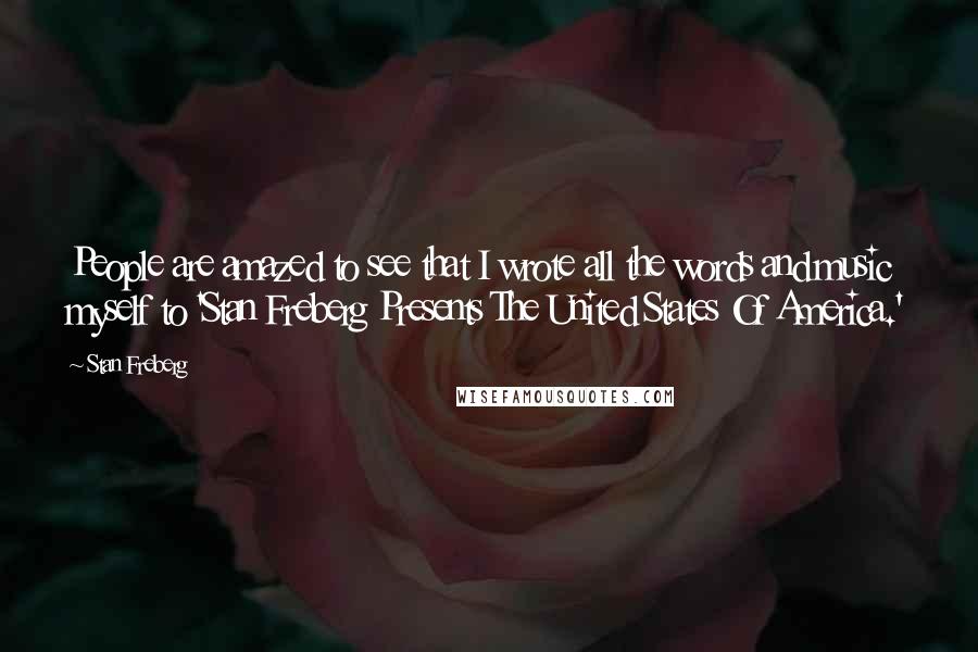 Stan Freberg Quotes: People are amazed to see that I wrote all the words and music myself to 'Stan Freberg Presents The United States Of America.'