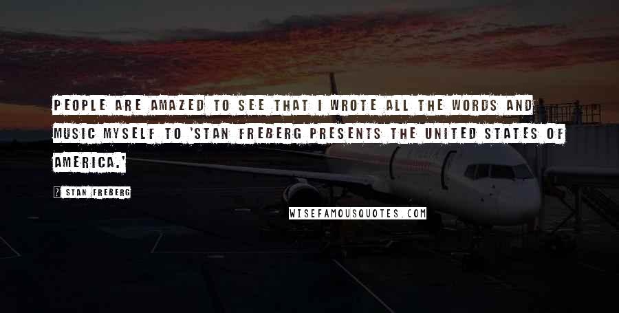Stan Freberg Quotes: People are amazed to see that I wrote all the words and music myself to 'Stan Freberg Presents The United States Of America.'