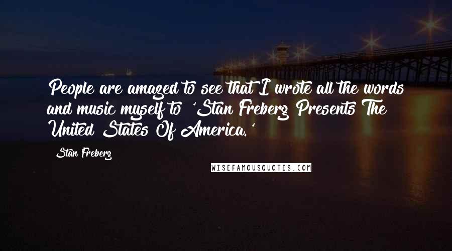 Stan Freberg Quotes: People are amazed to see that I wrote all the words and music myself to 'Stan Freberg Presents The United States Of America.'