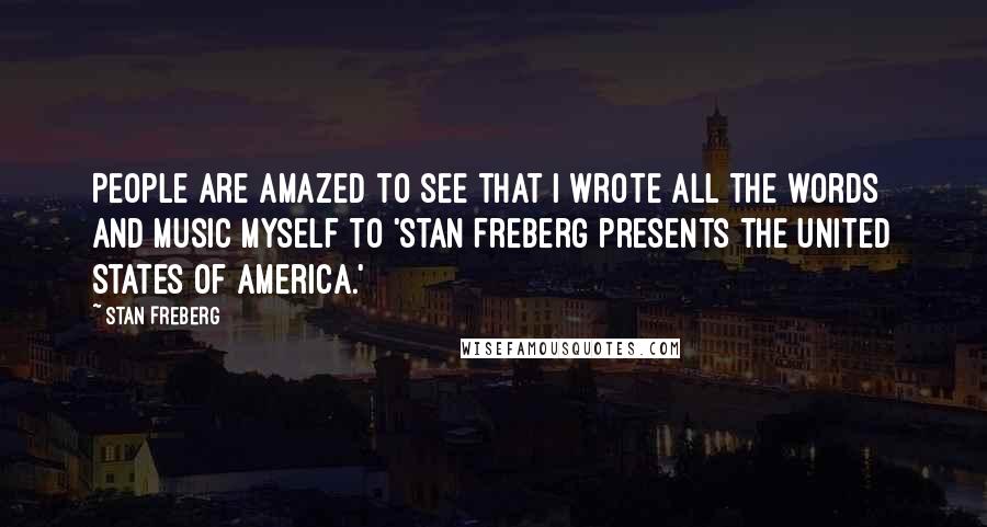 Stan Freberg Quotes: People are amazed to see that I wrote all the words and music myself to 'Stan Freberg Presents The United States Of America.'