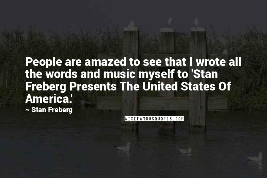 Stan Freberg Quotes: People are amazed to see that I wrote all the words and music myself to 'Stan Freberg Presents The United States Of America.'