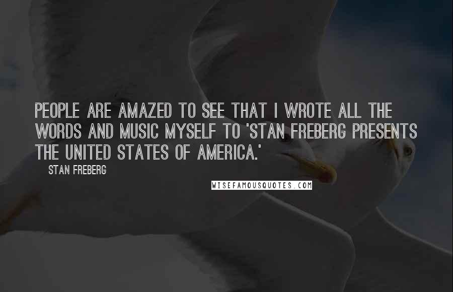 Stan Freberg Quotes: People are amazed to see that I wrote all the words and music myself to 'Stan Freberg Presents The United States Of America.'