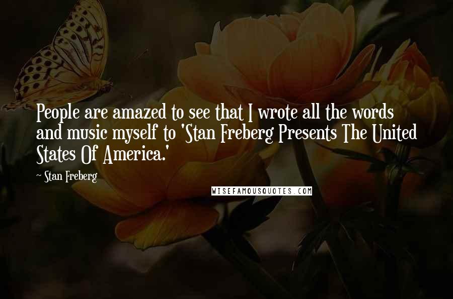Stan Freberg Quotes: People are amazed to see that I wrote all the words and music myself to 'Stan Freberg Presents The United States Of America.'