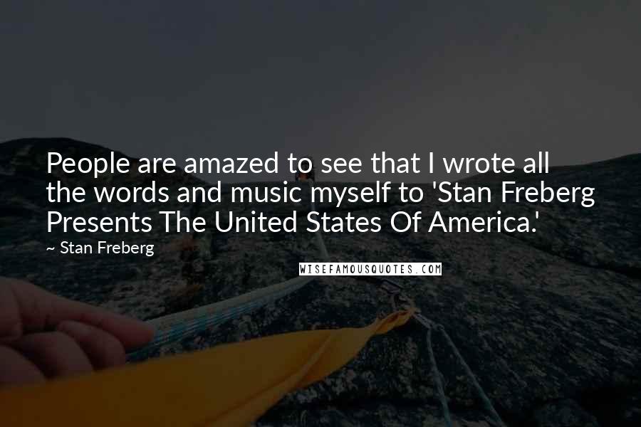 Stan Freberg Quotes: People are amazed to see that I wrote all the words and music myself to 'Stan Freberg Presents The United States Of America.'