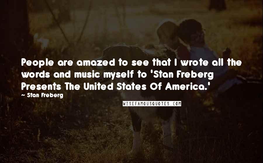 Stan Freberg Quotes: People are amazed to see that I wrote all the words and music myself to 'Stan Freberg Presents The United States Of America.'