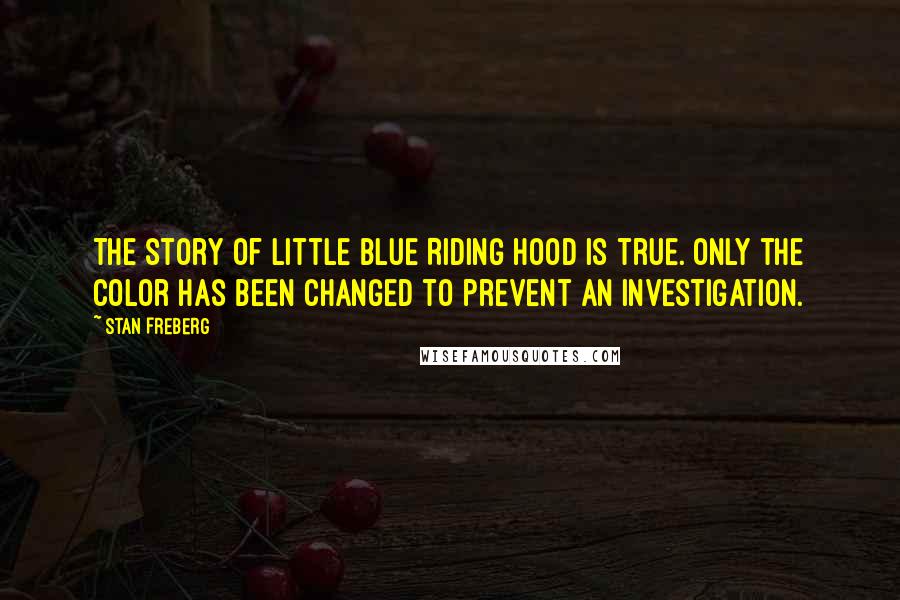 Stan Freberg Quotes: The story of Little Blue Riding Hood is true. Only the color has been changed to prevent an investigation.