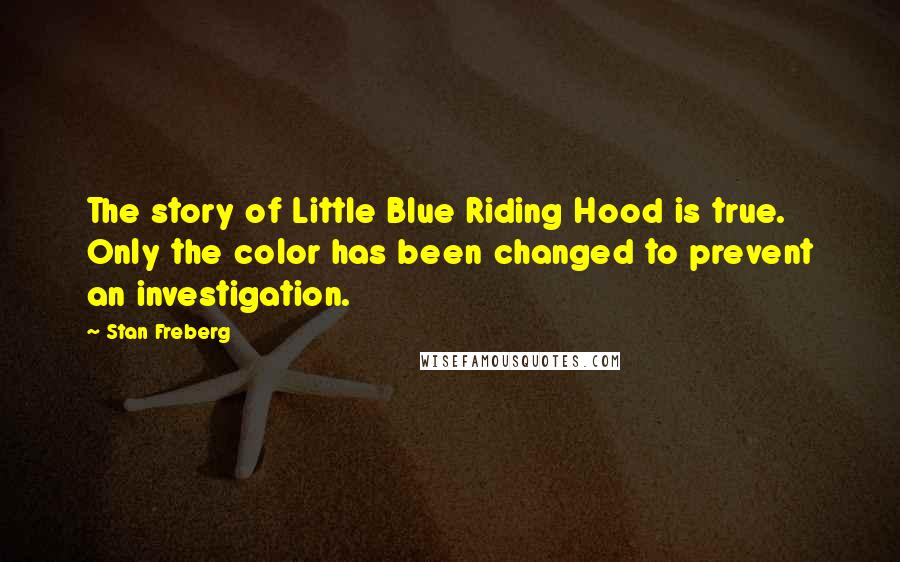 Stan Freberg Quotes: The story of Little Blue Riding Hood is true. Only the color has been changed to prevent an investigation.