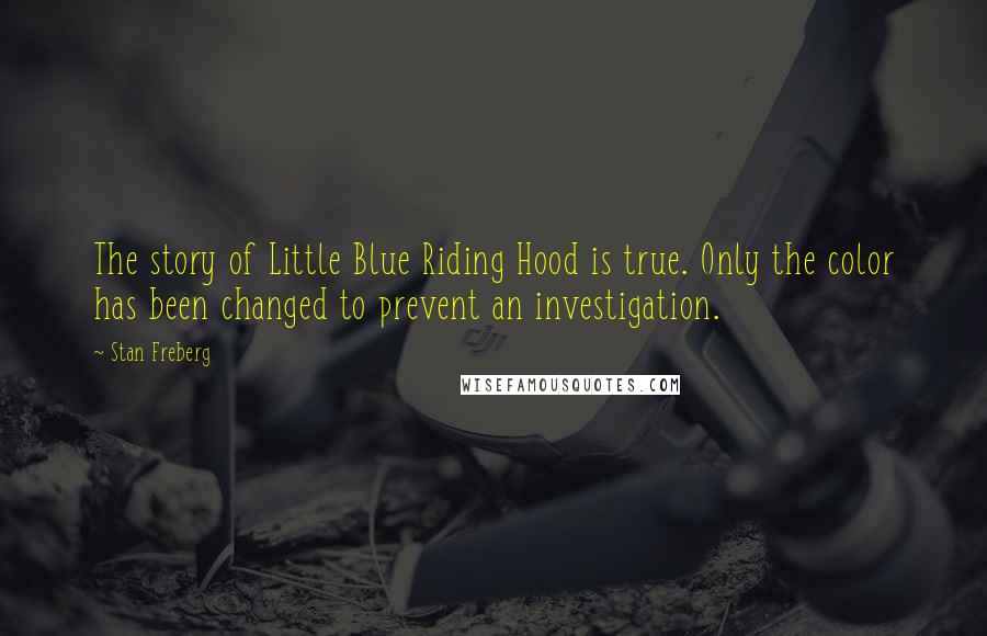 Stan Freberg Quotes: The story of Little Blue Riding Hood is true. Only the color has been changed to prevent an investigation.