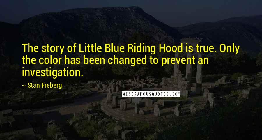 Stan Freberg Quotes: The story of Little Blue Riding Hood is true. Only the color has been changed to prevent an investigation.