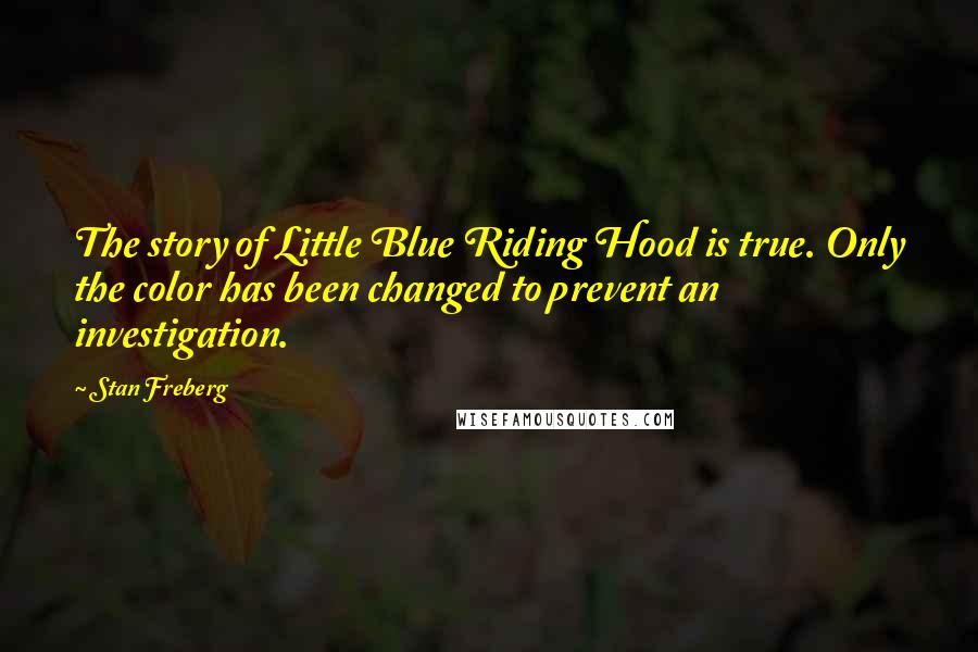 Stan Freberg Quotes: The story of Little Blue Riding Hood is true. Only the color has been changed to prevent an investigation.