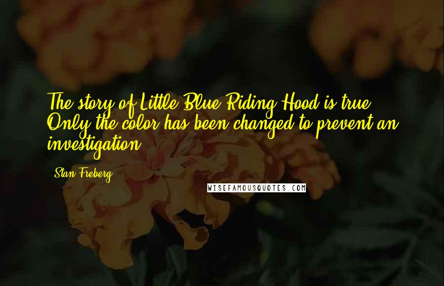 Stan Freberg Quotes: The story of Little Blue Riding Hood is true. Only the color has been changed to prevent an investigation.
