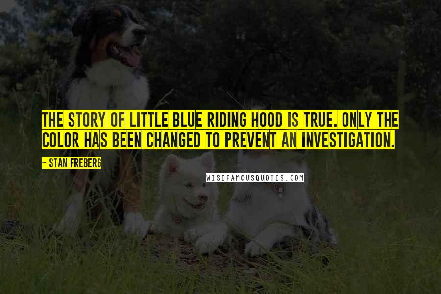 Stan Freberg Quotes: The story of Little Blue Riding Hood is true. Only the color has been changed to prevent an investigation.