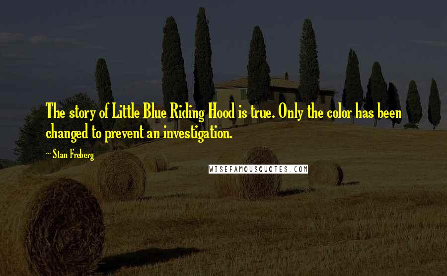 Stan Freberg Quotes: The story of Little Blue Riding Hood is true. Only the color has been changed to prevent an investigation.