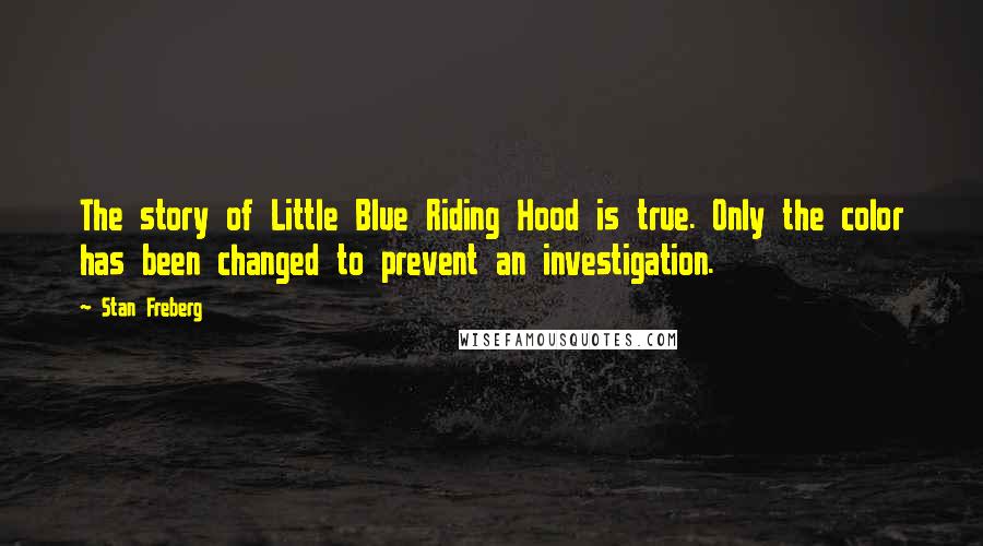 Stan Freberg Quotes: The story of Little Blue Riding Hood is true. Only the color has been changed to prevent an investigation.