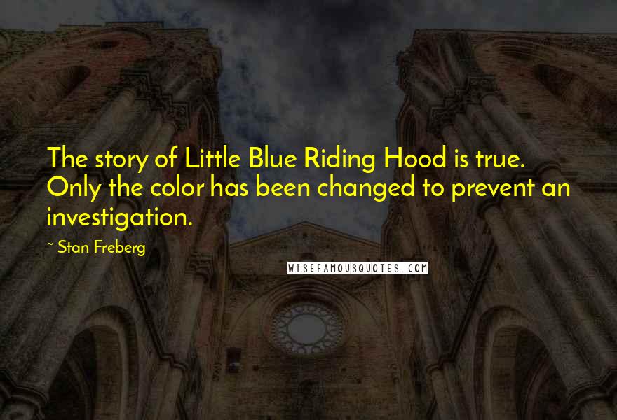 Stan Freberg Quotes: The story of Little Blue Riding Hood is true. Only the color has been changed to prevent an investigation.