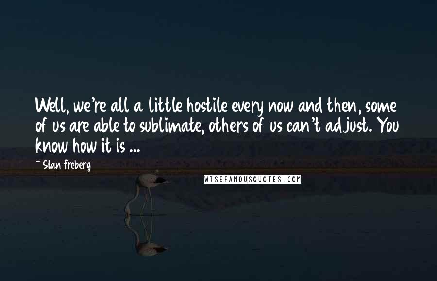 Stan Freberg Quotes: Well, we're all a little hostile every now and then, some of us are able to sublimate, others of us can't adjust. You know how it is ...