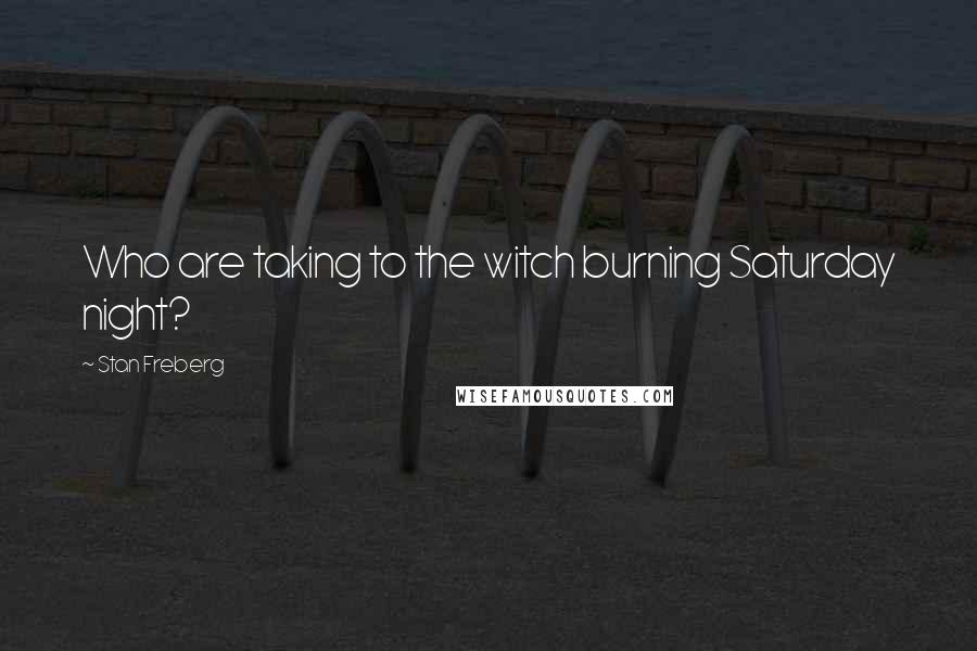 Stan Freberg Quotes: Who are taking to the witch burning Saturday night?