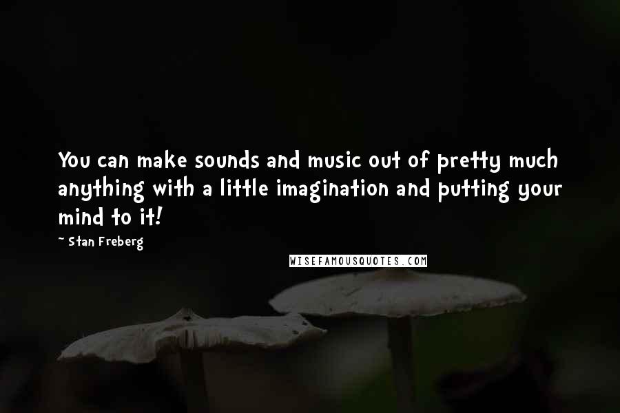 Stan Freberg Quotes: You can make sounds and music out of pretty much anything with a little imagination and putting your mind to it!