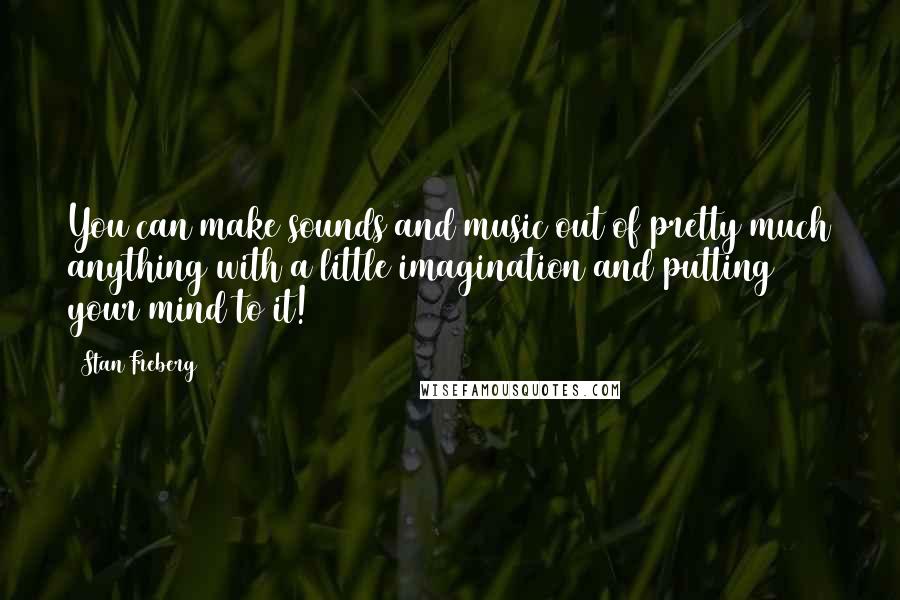 Stan Freberg Quotes: You can make sounds and music out of pretty much anything with a little imagination and putting your mind to it!