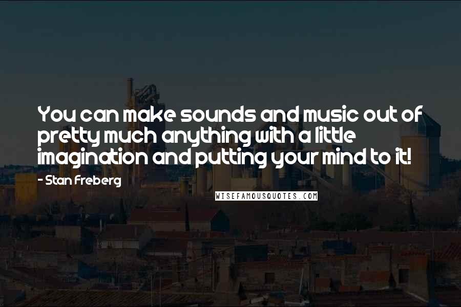Stan Freberg Quotes: You can make sounds and music out of pretty much anything with a little imagination and putting your mind to it!