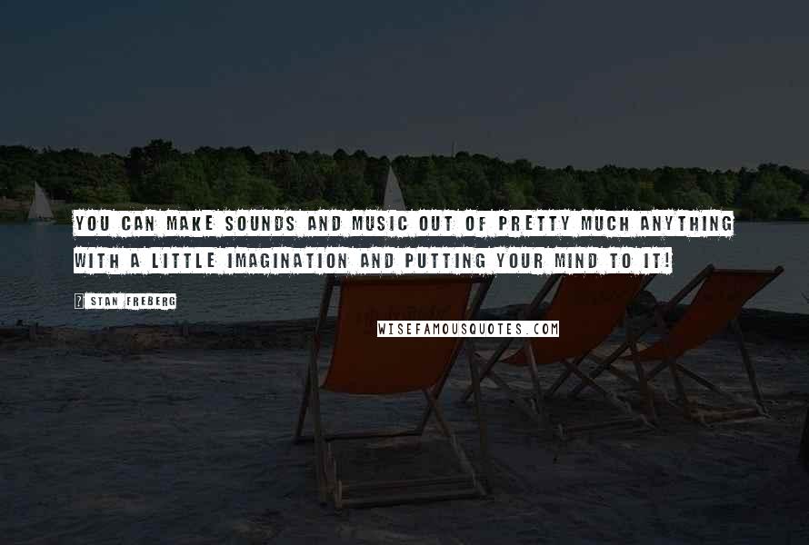 Stan Freberg Quotes: You can make sounds and music out of pretty much anything with a little imagination and putting your mind to it!