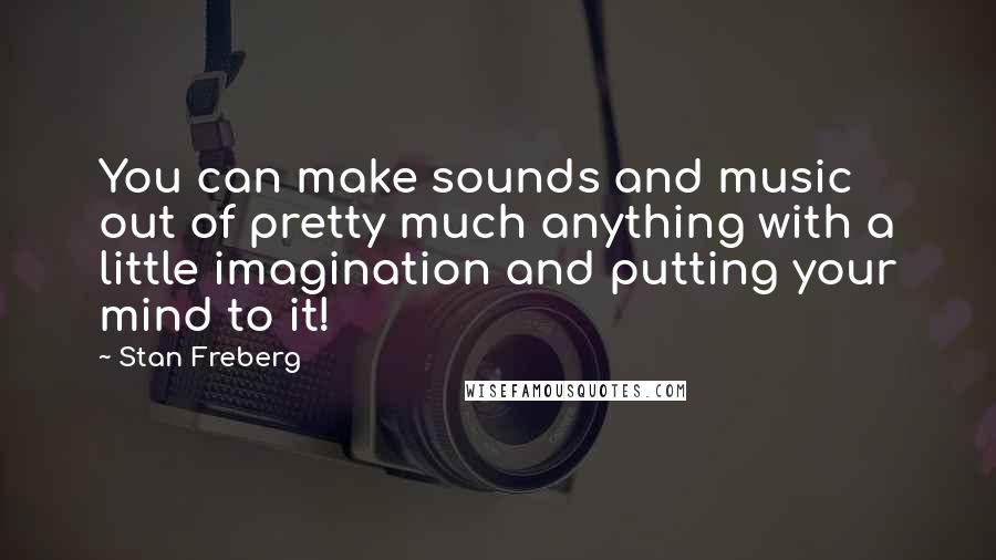 Stan Freberg Quotes: You can make sounds and music out of pretty much anything with a little imagination and putting your mind to it!