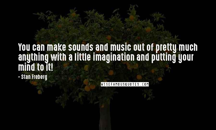 Stan Freberg Quotes: You can make sounds and music out of pretty much anything with a little imagination and putting your mind to it!