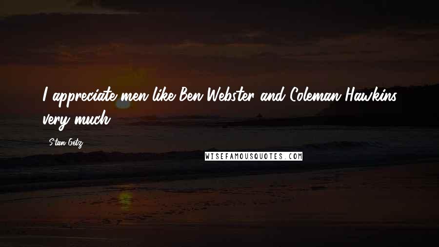Stan Getz Quotes: I appreciate men like Ben Webster and Coleman Hawkins very much.