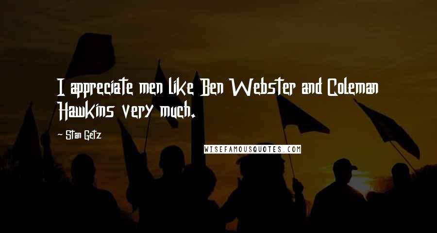 Stan Getz Quotes: I appreciate men like Ben Webster and Coleman Hawkins very much.