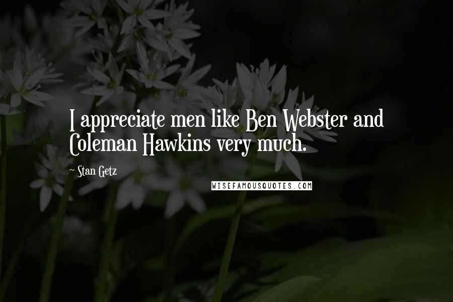 Stan Getz Quotes: I appreciate men like Ben Webster and Coleman Hawkins very much.