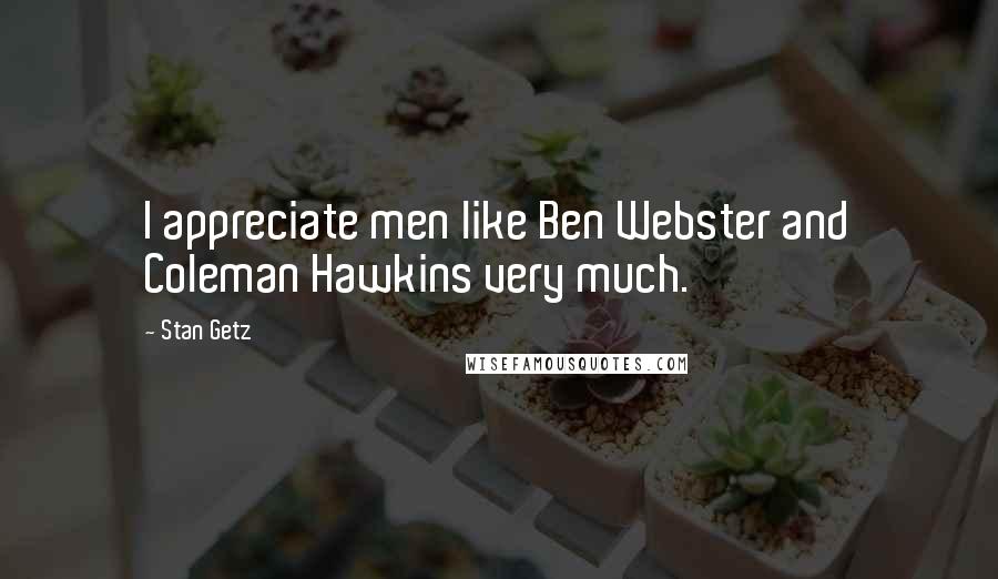 Stan Getz Quotes: I appreciate men like Ben Webster and Coleman Hawkins very much.