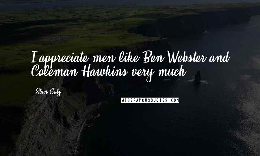 Stan Getz Quotes: I appreciate men like Ben Webster and Coleman Hawkins very much.