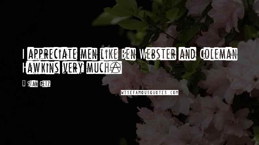 Stan Getz Quotes: I appreciate men like Ben Webster and Coleman Hawkins very much.