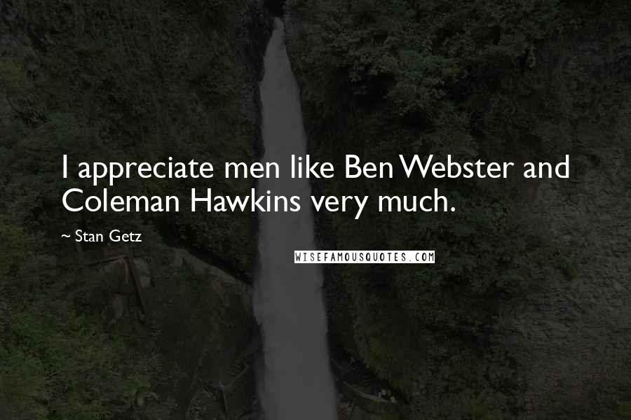 Stan Getz Quotes: I appreciate men like Ben Webster and Coleman Hawkins very much.