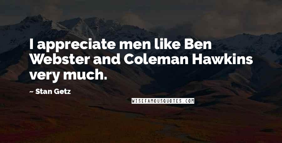 Stan Getz Quotes: I appreciate men like Ben Webster and Coleman Hawkins very much.