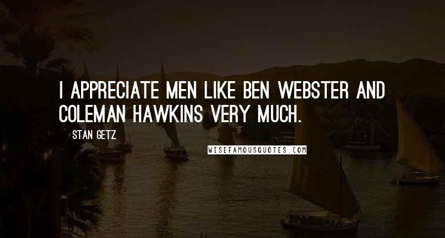 Stan Getz Quotes: I appreciate men like Ben Webster and Coleman Hawkins very much.