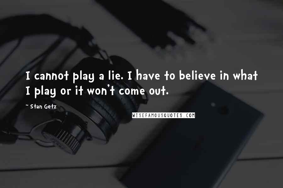 Stan Getz Quotes: I cannot play a lie. I have to believe in what I play or it won't come out.