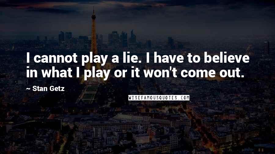 Stan Getz Quotes: I cannot play a lie. I have to believe in what I play or it won't come out.