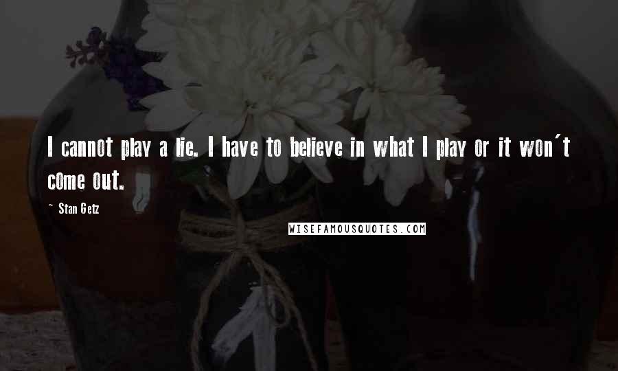 Stan Getz Quotes: I cannot play a lie. I have to believe in what I play or it won't come out.