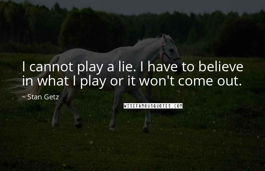 Stan Getz Quotes: I cannot play a lie. I have to believe in what I play or it won't come out.