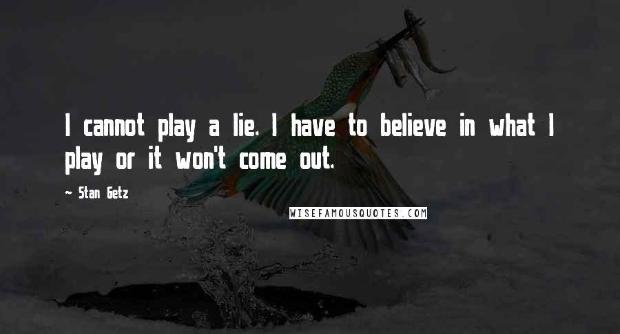 Stan Getz Quotes: I cannot play a lie. I have to believe in what I play or it won't come out.