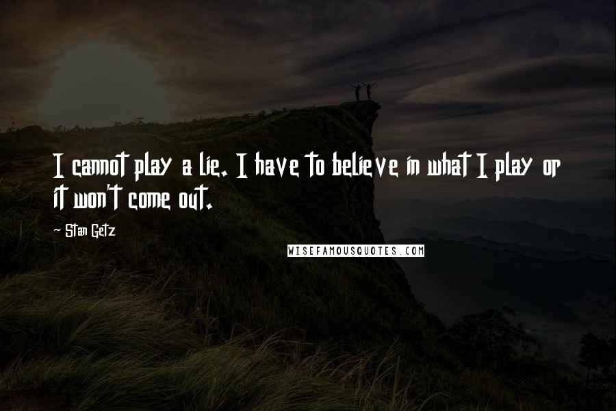 Stan Getz Quotes: I cannot play a lie. I have to believe in what I play or it won't come out.