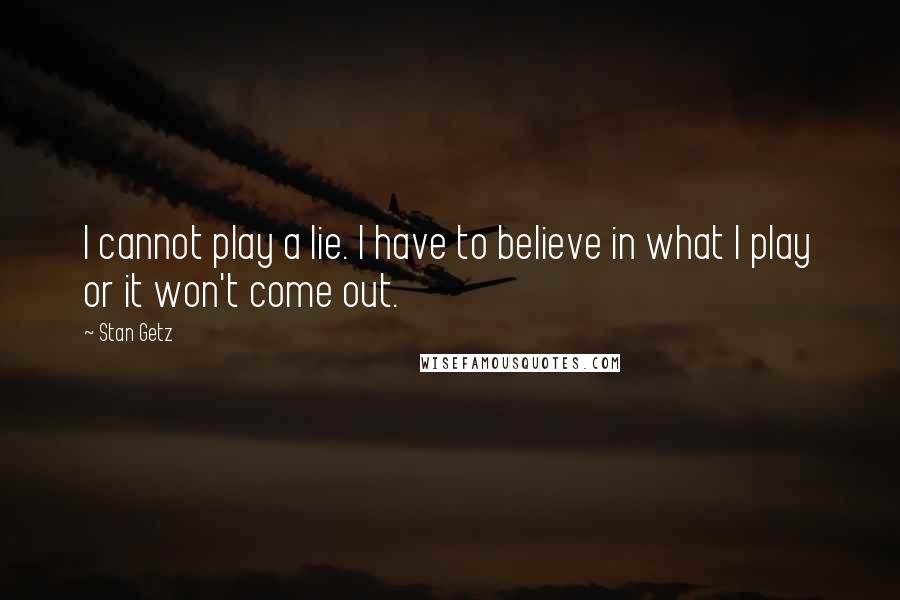 Stan Getz Quotes: I cannot play a lie. I have to believe in what I play or it won't come out.