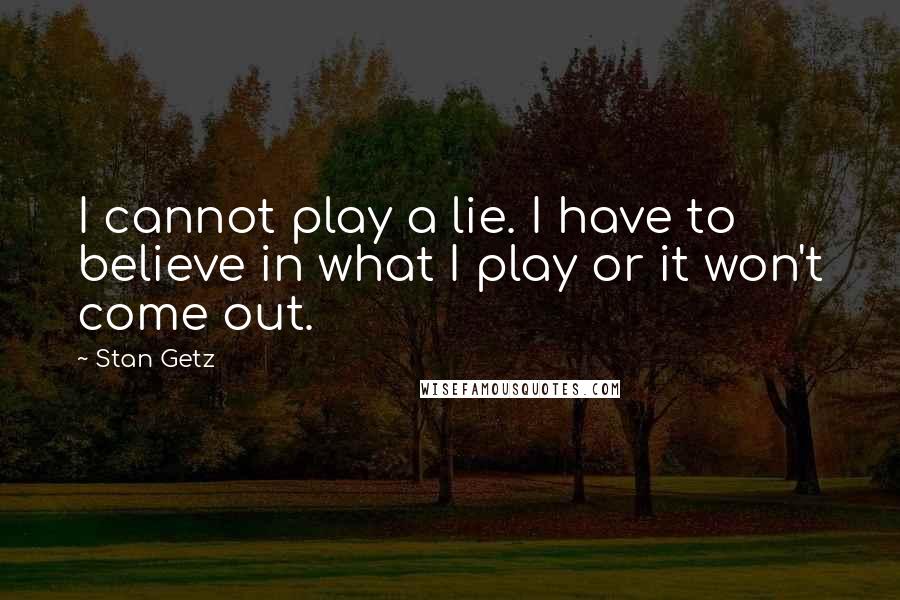 Stan Getz Quotes: I cannot play a lie. I have to believe in what I play or it won't come out.